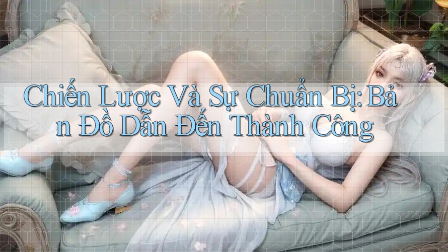 Chiến Lược Và Sự Chuẩn Bị: Bản Đồ Dẫn Đến Thành Công