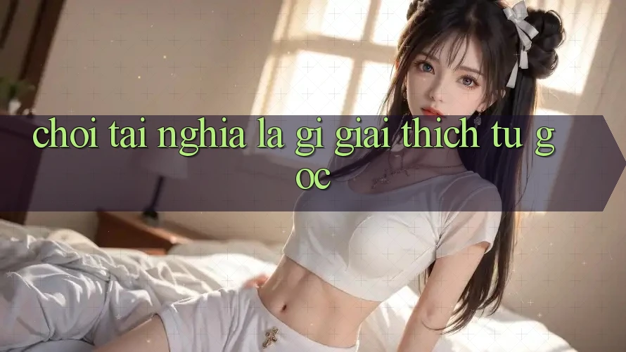“Chơi Tài” nghĩa là gì? Giải thích từ gốc “Chơi Tài” nghĩa là gì? Giải thích từ gốc