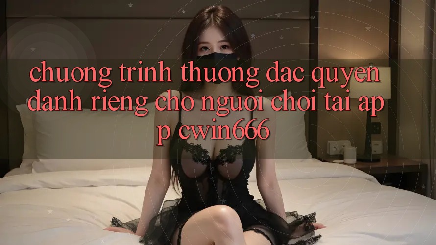 Chương trình thưởng Đặc Quyền Dành Riêng Cho Người chơi Tải App Cwin666 Chương trình thưởng Đặc Quyền Dành Riêng Cho Người chơi Tải App Cwin666