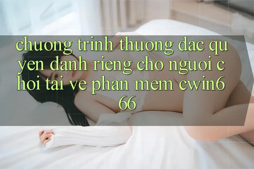 Chương trình thưởng Đặc Quyền Dành Riêng Cho Người chơi Tải về Phần mềm Cwin666