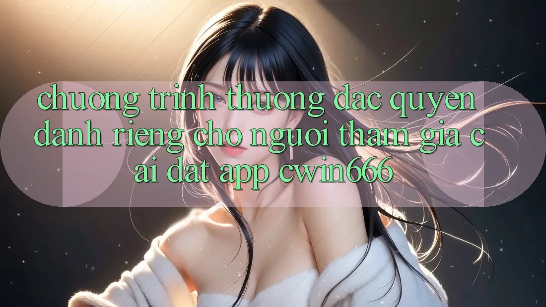Chương trình thưởng Đặc Quyền Dành Riêng Cho Người tham gia Cài đặt App Cwin666 Chương trình thưởng Đặc Quyền Dành Riêng Cho Người tham gia Cài đặt App Cwin666
