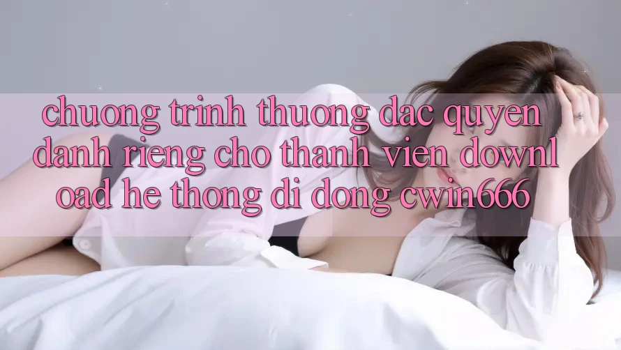 Chương trình thưởng Đặc Quyền Dành Riêng Cho Thành Viên Download Hệ thống di động Cwin666