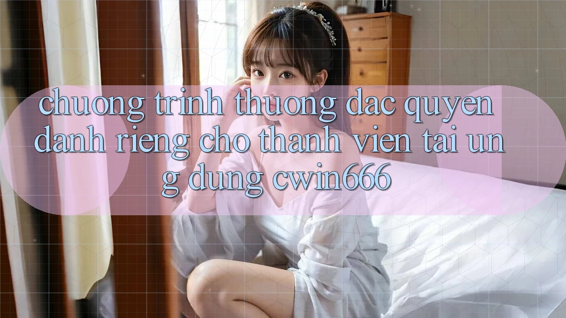 Chương trình thưởng Đặc Quyền Dành Riêng Cho Thành Viên Tải Ứng dụng Cwin666