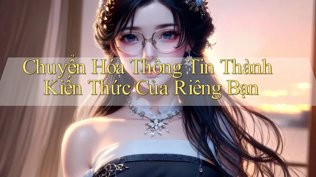 Chuyển Hóa Thông Tin Thành Kiến Thức Của Riêng Bạn