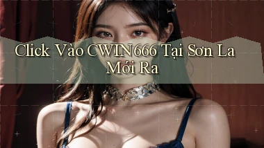 click vào cwin666 tại Sơn La mới ra
