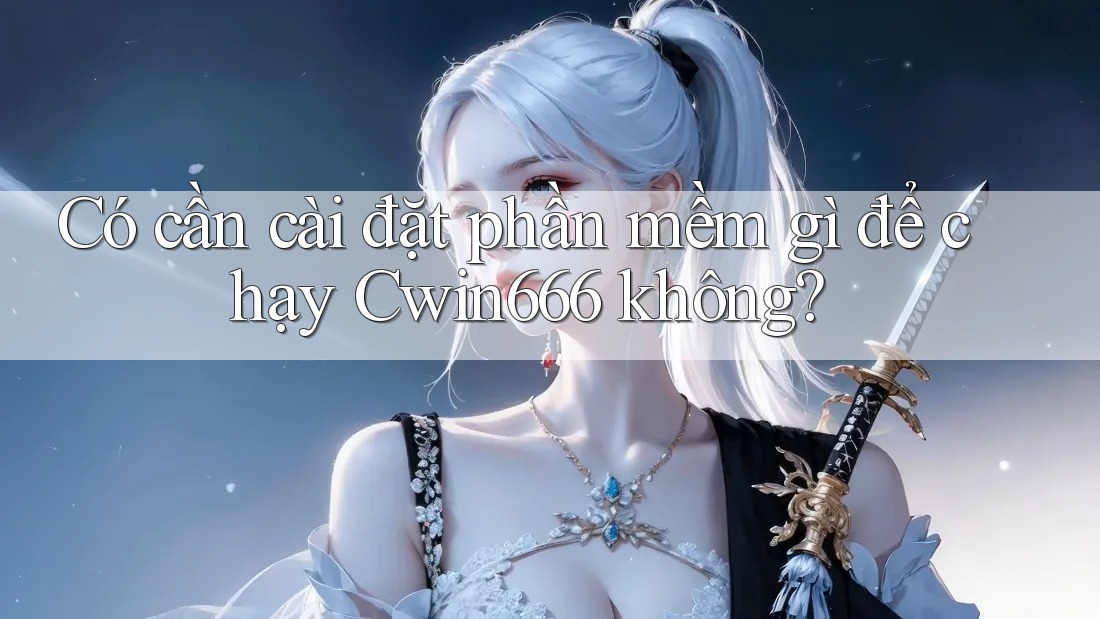 Có cần cài đặt phần mềm gì để chạy Cwin666 không?