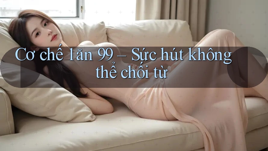 Cơ chế 1 ăn 99 – Sức hút không thể chối từ