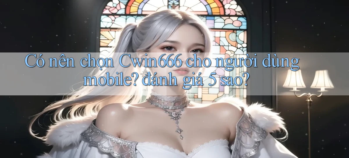 Có nên chọn Cwin666 cho người dùng mobile đánh giá 5 sao