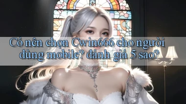 Có nên chọn Cwin666 cho người dùng mobile đánh giá 5 sao