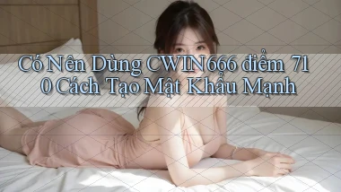 Có nên dùng Cwin666 điểm 710   cách tạo mật khẩu mạnh