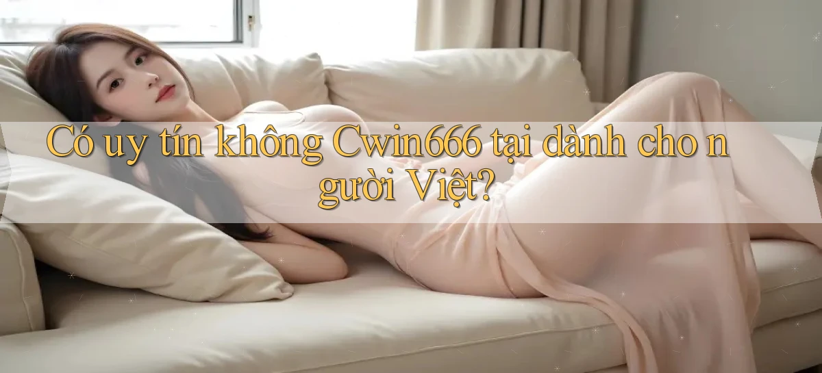 Có uy tín không Cwin666 tại dành cho người Việt