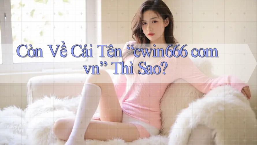 Còn Về Cái Tên “cwin666 com vn” Thì Sao?