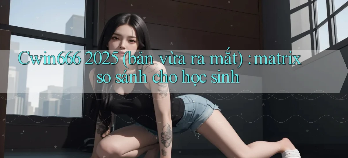 Cwin666 2025 (bản vừa ra mắt) matrix so sánh cho học sinh
