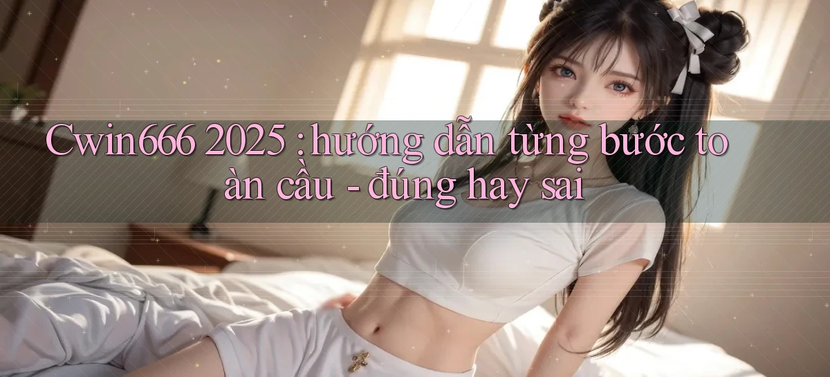 Cwin666 2025 hướng dẫn từng bước toàn cầu   đúng hay sai
