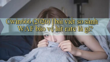 Cwin666 (2026) bài viết so sánh WAF bảo vệ hit rate là gì