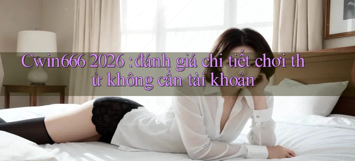 Cwin666 2026 đánh giá chi tiết chơi thử không cần tài khoản