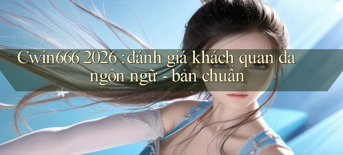 Cwin666 2026 đánh giá khách quan đa ngôn ngữ   bản chuẩn
