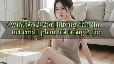 Cwin666 (2026) hướng dẫn chi tiết email phản hồi trong 2 giờ
