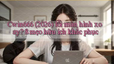 Cwin666 (2026) lỗi màn hình xoay 8 mẹo hữu ích khắc phục