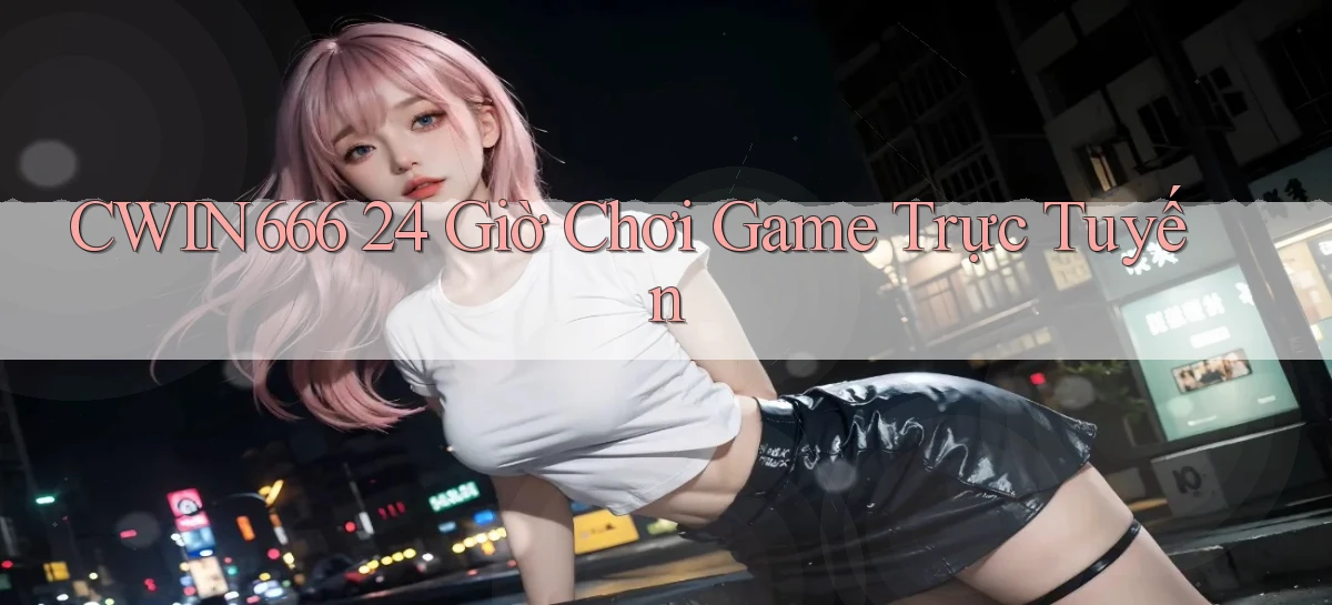 cwin666 24 giờ chơi game trực tuyến