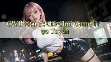 cwin666 24 giờ chơi game trực tuyến