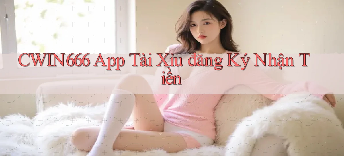 cwin666 app tài xỉu đăng ký nhận tiền