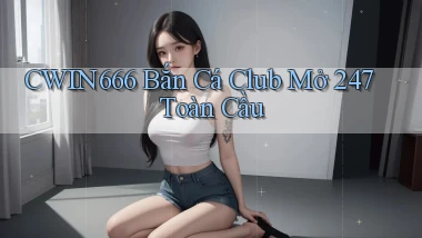 cwin666  bắn cá club mở 24／7 toàn cầu