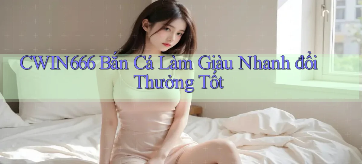 cwin666  bắn cá làm giàu nhanh đổi thưởng tốt