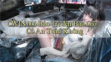 cwin666 bảo trì đến bao giờ có an toàn không