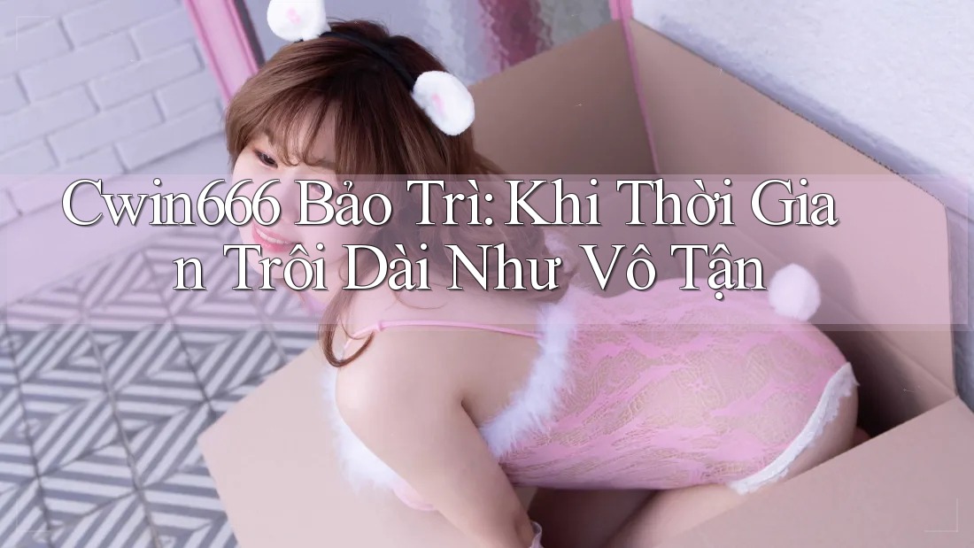Cwin666 Bảo Trì: Khi Thời Gian Trôi Dài Như Vô Tận Cwin666 Bảo Trì: Khi Thời Gian Trôi Dài Như Vô Tận
