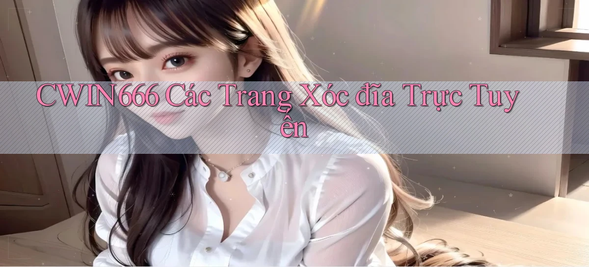 cwin666 các trang xóc đĩa trực tuyến