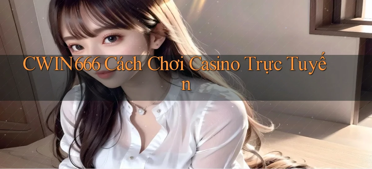 cwin666 cách chơi casino trực tuyến