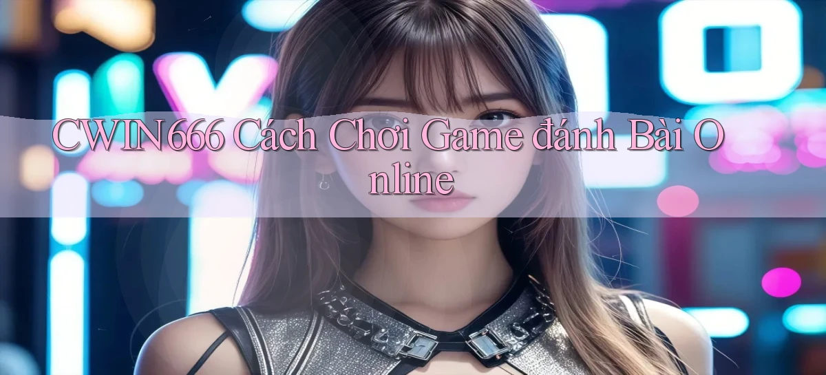 cwin666  cách chơi game đánh bài online