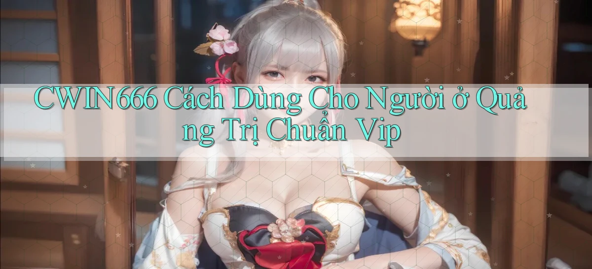 cwin666 cách dùng cho người ở Quảng Trị chuẩn vip
