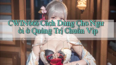cwin666 cách dùng cho người ở Quảng Trị chuẩn vip