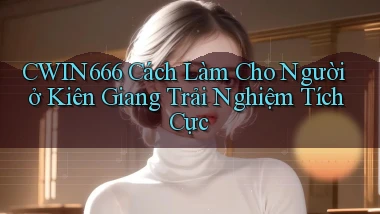 cwin666 cách làm cho người ở Kiên Giang trải nghiệm tích cực