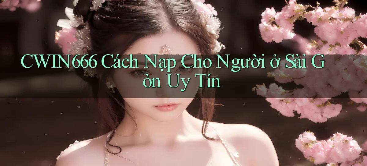 cwin666 cách nạp cho người ở Sài Gòn uy tín
