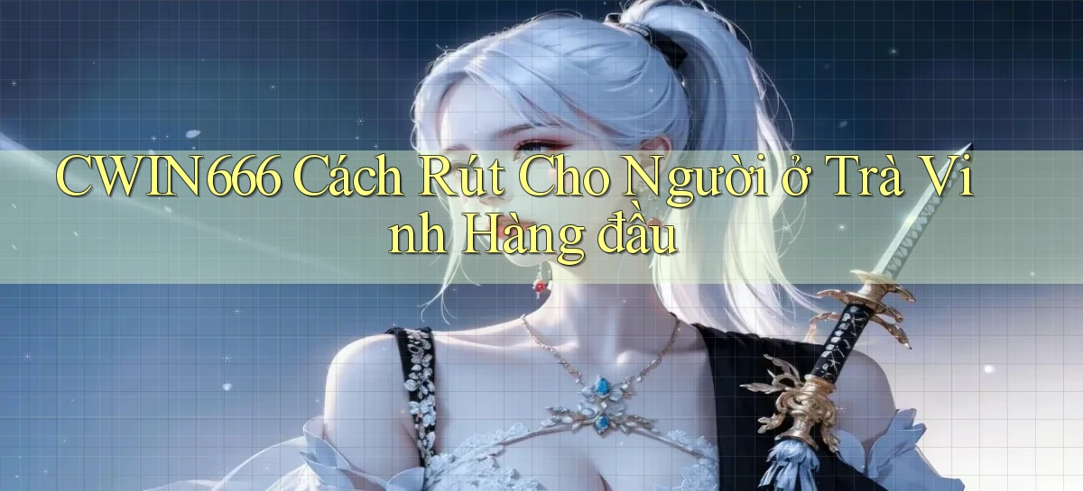 cwin666 cách rút cho người ở Trà Vinh hàng đầu