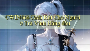 cwin666 cách rút cho người ở Trà Vinh hàng đầu