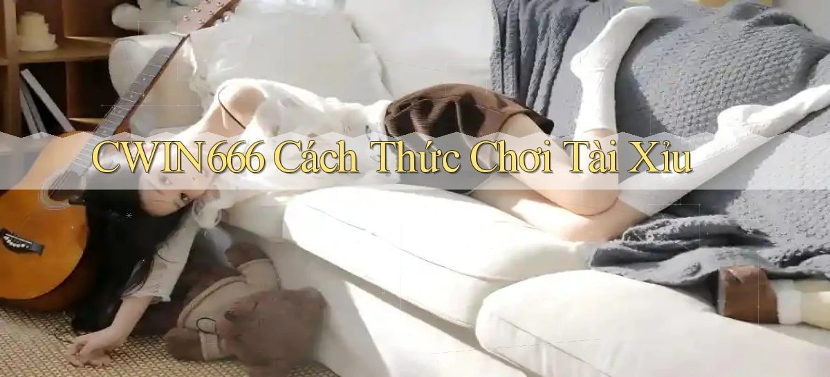 cwin666 cách thức chơi tài xỉu