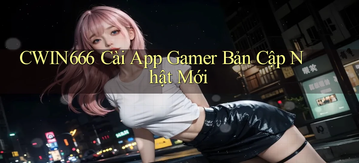 Cwin666： Cài App Gamer Bản Cập Nhật Mới