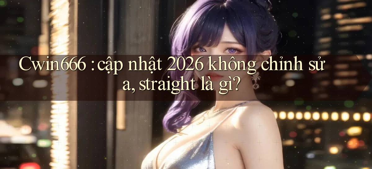 Cwin666 cập nhật 2026 không chỉnh sửa, straight là gì