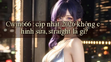 Cwin666 cập nhật 2026 không chỉnh sửa, straight là gì