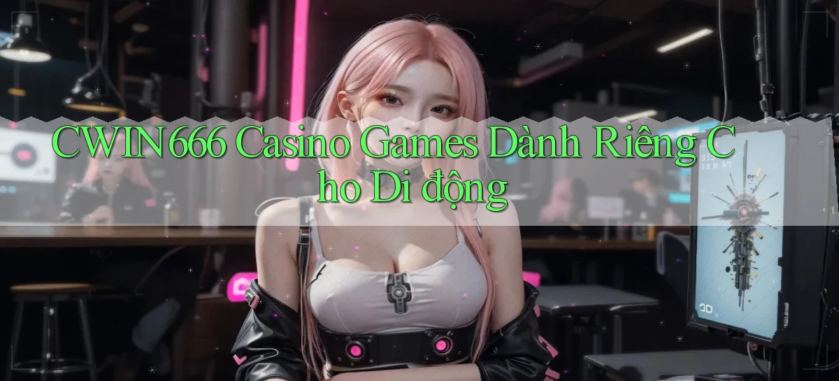 Cwin666  casino games dành riêng cho di động