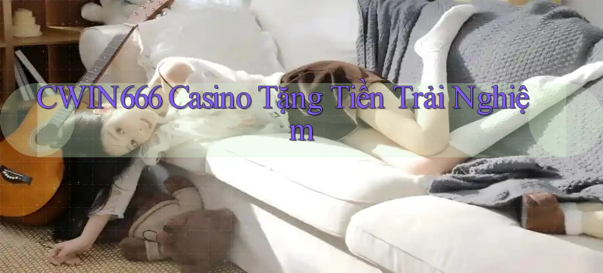 cwin666 casino tặng tiền trải nghiệm