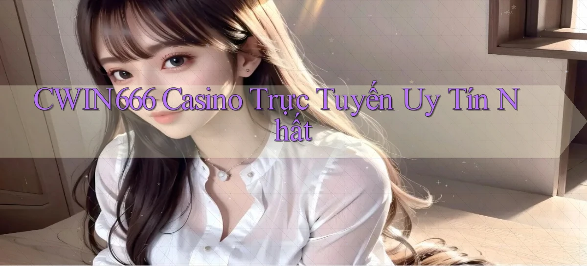 cwin666 casino trực tuyến uy tín nhất