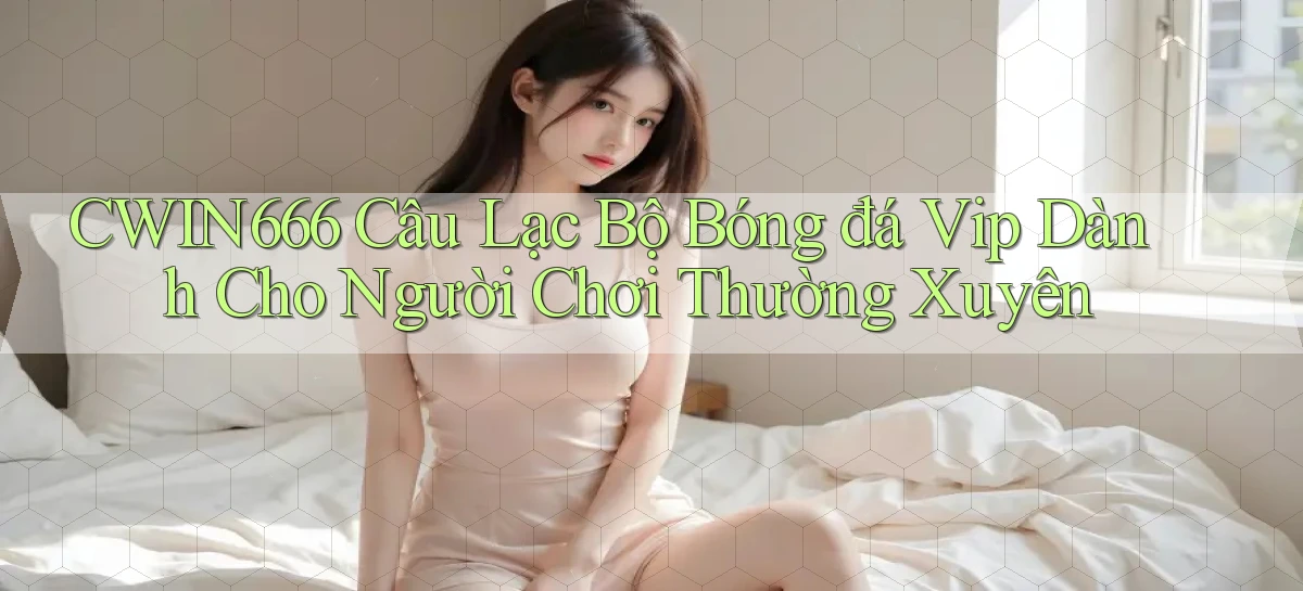 Cwin666  câu lạc bộ bóng đá vip dành cho người chơi thường xuyên