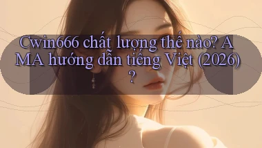 Cwin666 chất lượng thế nào AMA hướng dẫn tiếng Việt (2026)