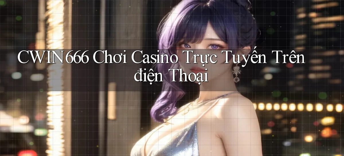 cwin666 chơi casino trực tuyến trên điện thoại