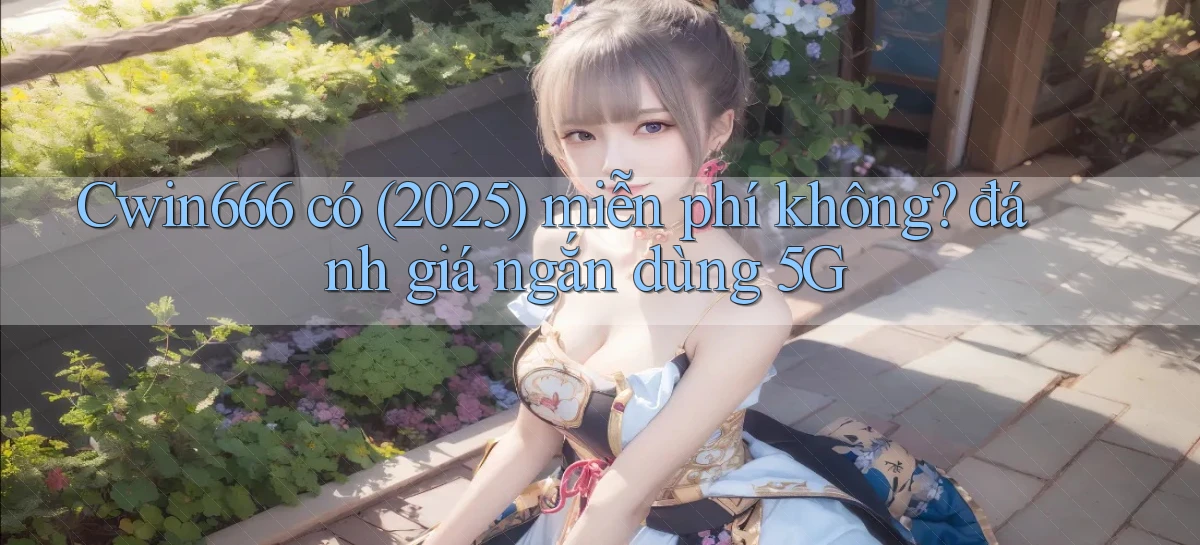 Cwin666 có (2025) miễn phí không đánh giá ngắn dùng 5G